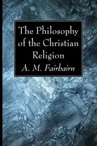 The Philosophy of the Christian Religion - Fairbairn A. M.