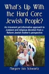 What's Up with the Hard Core Jewish People? an Irreverent Yet Informative Approach to Judaism and Religious Devotion from a Reform Jewish Mother's Per - Margery Isis Schwartz