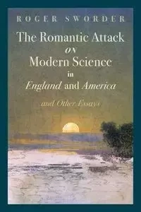 The Romantic Attack on Modern Science in England and America & Other Essays - Roger Sworder