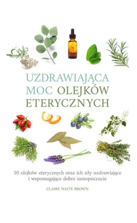 Uzdrawiająca moc olejków eterycznych. 50 olejków eterycznych oraz ich siły uzdrawiające i wspomagające dobre samopoczucie - Claire Brown  Waite
