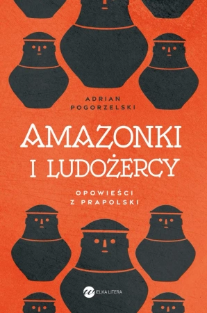 Amazonki i ludożercy. Opowieści z Prapolski - Adrian Pogorzelski