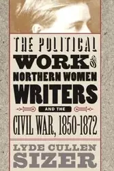 The Political Work of Northern Women Writers and the Civil War, 1850-1872 - Sizer Lyde Cullen