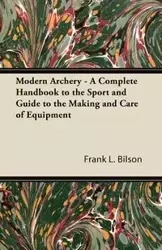 Modern Archery - A Complete Handbook to the Sport and Guide to the Making and Care of Equipment - Bilson Frank L.