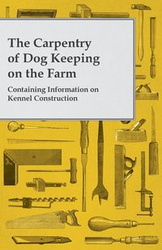The Carpentry of Dog Keeping on the Farm - Containing Information on Kennel Construction - Anon