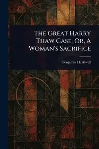 The Great Harry Thaw Case; Or, A Woman's Sacrifice - Benjamin H. Atwell