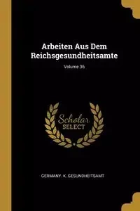 Arbeiten Aus Dem Reichsgesundheitsamte; Volume 36 - Germany. K. Gesundheitsamt