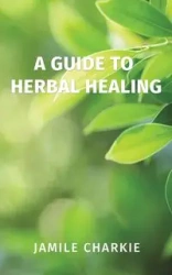 A Guide to Herbal Healing - Charkie Jamile