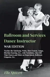 Ballroom and Services Dance Instructor - War Edition - Teaches the Quickstep, Waltz, Slow Foxtrot, Tango, Rhythm Dancing, Etc., with Variations, Also Old Time Dances,and Hints on Deportment, Ballroom Etiquette, Etc. - Ella Spowert