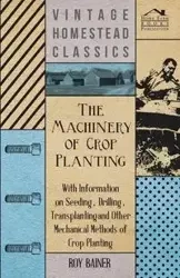 The Machinery of Crop Planting - With Information on Seeding, Drilling, Transplanting and Other Mechanical Methods of Crop Planting - Various