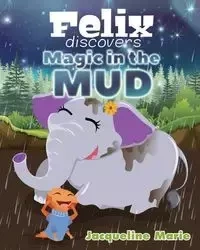 Felix Discovers Magic in the Mud - Marie Jacqueline