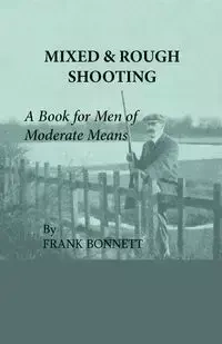 Mixed And Rough Shooting - A Book For Men Of Moderate Means - Frank Bonnett