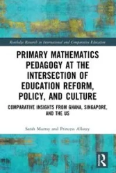 Primary Mathematics Pedagogy at the Intersection of Education Reform, Policy, and Culture - Murray Sarah