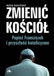 Zmienić Kościół. Papież Franciszek i przyszłość.. - Ross Douthat