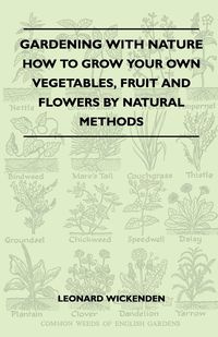 Gardening With Nature - How To Grow Your Own Vegetables, Fruit And Flowers By Natural Methods - Leonard Wickenden