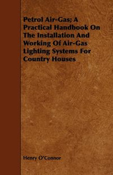 Petrol Air-Gas; A Practical Handbook On The Installation And Working Of Air-Gas Lighting Systems For Country Houses - Henry O'Connor