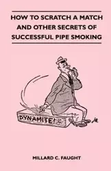 How to Scratch a Match and Other Secrets of Successful Pipe Smoking - Millard C. Faught