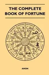 The Complete Book of Fortune - A Comprehensive Survey of the Occult Sciences and Other Methods of Divination that have been Employed by Man Throughout the Centuries in His Ceaseless Efforts to Reveal the Secrets of the Past, the Present and the Future - A