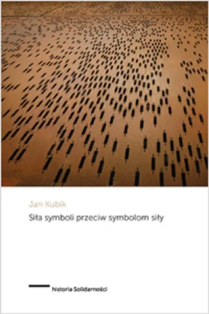 Siła symboli przeciw symbolom siły. Powstanie Solidarności i upadek komunizmu państwowego w Polsce - Jan Kubik