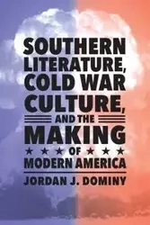 Southern Literature, Cold War Culture, and the Making of Modern America - Jordan Dominy J