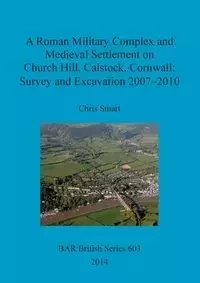 A Roman Military Complex and Medieval Settlement on Church Hill, Calstock, Cornwall - Chris Smart