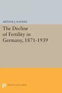The Decline of Fertility in Germany, 1871-1939 - Arthur J. Knodel