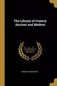 The Library of Oratory Ancient and Modern - essayists eminent