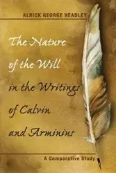 The Nature of the Will in the Writings of Calvin and Arminius - George Headley Alrick