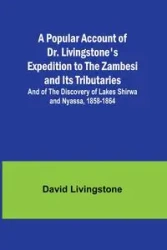 A Popular Account of Dr. Livingstone's Expedition to the Zambesi and Its Tributaries; And of the Discovery of Lakes Shirwa and Nyassa, 1858-1864 - David Livingstone