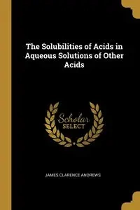The Solubilities of Acids in Aqueous Solutions of Other Acids - James Clarence Andrews