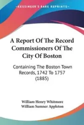 A Report of the Record Commissioners of the City of Boston: Containing the Boston Town Records, 1742 to 1757 - William Henry Whitmore