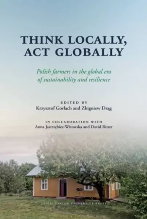 Think Locally, Act Globally. Polish farmers in the global era of sustainability and resilience - Krzysztof Gorlach, Zbigniew Drąg