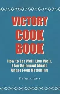Victory Cook Book - How to Eat Well, Live Well, Plan Balanced Meals Under Food Rationing - Various