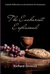 The Eucharist Explained - Richard Divozzo