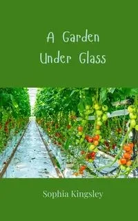 A Garden Under Glass - Sophia Kingsley