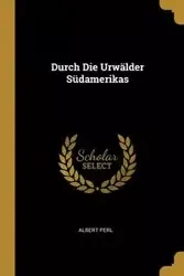 Durch Die Urwälder Südamerikas - Albert Perl