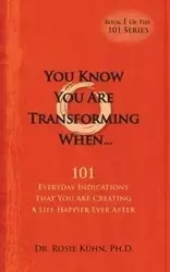 You Know You Are Transforming When ....101 Everyday Indications That You Are Creating a Life Happier Ever After - Rosie Kuhn