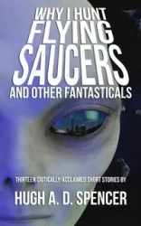 Why I Hunt Flying Saucers And Other Fantasticals - Spencer Hugh A. D.