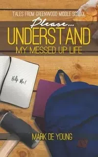 Please... Understand My Messed Up Life - Tales from Greenwood Middle School - Young Mark De