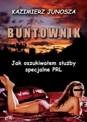 Buntownik. Jak oszukiwałem służby specjalne PRL - Kazimierz Junosza
