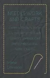 Needlework and Crafts - Every Woman's Book on the Arts of Plain Sewing, Embroidery, Dressmaking, and Home Crafts - Irene Davison