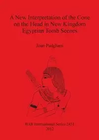A New Interpretation of the Cone on the Head in New Kingdom Egyptian Tomb Scenes - Joan Padgham