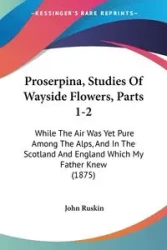 Proserpina, Studies Of Wayside Flowers, Parts 1-2 - John Ruskin