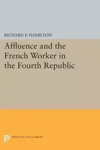 Affluence and the French Worker in the Fourth Republic - Richard F. Hamilton