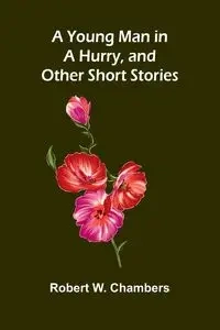 A Young Man in a Hurry, and Other Short Stories - W. Robert Chambers