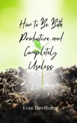 How to Be Both Productive and Completely Useless - Evan Hawthorne