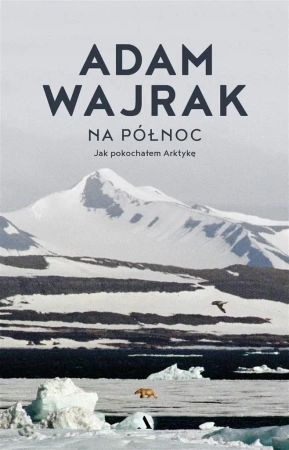Na północ. Jak pokochałem Arktykę - Adam Wajrak