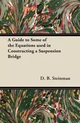 A Guide to Some of the Equations used in Constructing a Suspension Bridge - Steinman D. B.