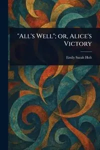 "All's Well"; or, Alice's Victory - Emily Sarah Holt