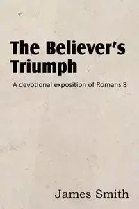 The Believer's Triumph! a Devotional Exposition of Romans 8 - James Smith