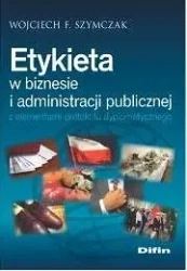 Etykieta w biznesie i administracji publicznej... - Wojciech F. Szymczak
